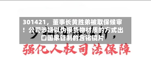 301421，董事长黄胜弟被取保候审！公司涉嫌以伪报货物材质的方式出口国家管制的含锗镜片-第2张图片