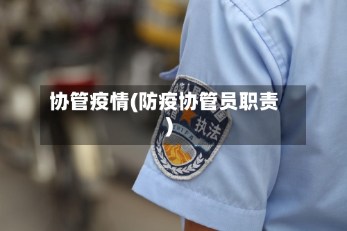 协管疫情(防疫协管员职责)