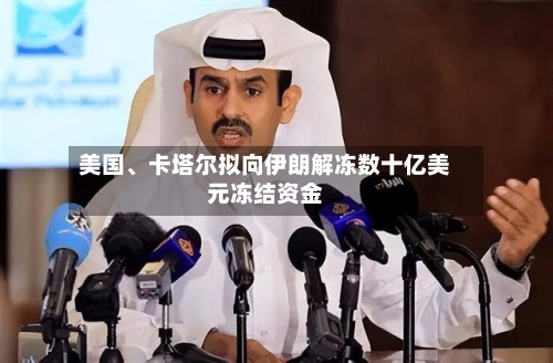 美国、卡塔尔拟向伊朗解冻数十亿美元冻结资金-第3张图片