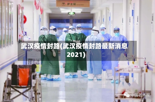 武汉疫情封路(武汉疫情封路最新消息2021)-第2张图片