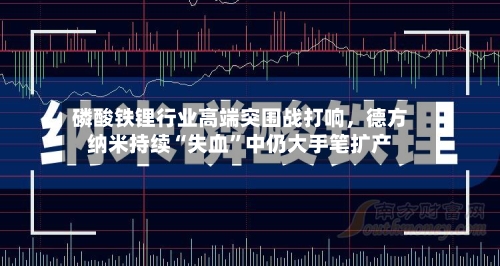 磷酸铁锂行业高端突围战打响，德方纳米持续“失血”中仍大手笔扩产-第3张图片