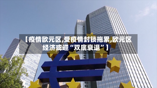 【疫情欧元区,受疫情封锁拖累,欧元区经济或迎“双底衰退”】-第2张图片
