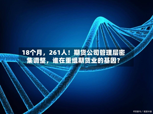 18个月，261人！期货公司管理层密集调整，谁在重组期货业的基因？