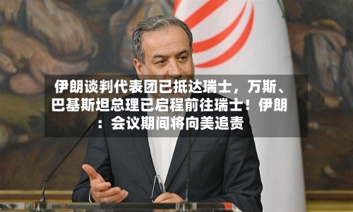 伊朗谈判代表团已抵达瑞士	，万斯、巴基斯坦总理已启程前往瑞士！伊朗：会议期间将向美追责-第3张图片