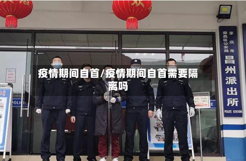 疫情期间自首/疫情期间自首需要隔离吗