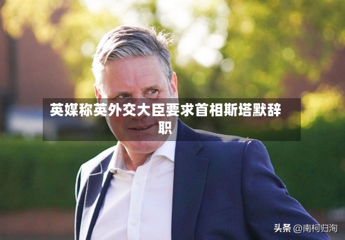 英媒称英外交大臣要求首相斯塔默辞职