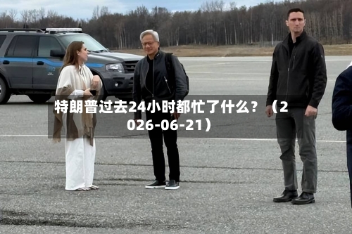 特朗普过去24小时都忙了什么？（2026-06-21）-第2张图片