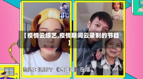 【疫情云综艺,疫情期间云录制的节目】