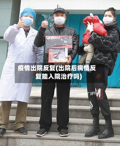 疫情出院反复(出院后病情反复能入院治疗吗)-第2张图片