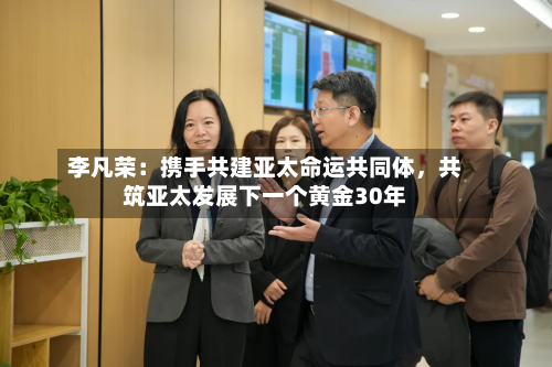 李凡荣：携手共建亚太命运共同体，共筑亚太发展下一个黄金30年-第3张图片