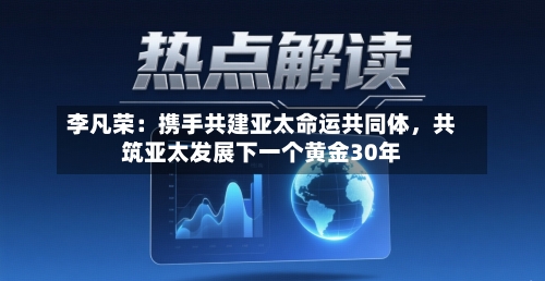 李凡荣：携手共建亚太命运共同体，共筑亚太发展下一个黄金30年