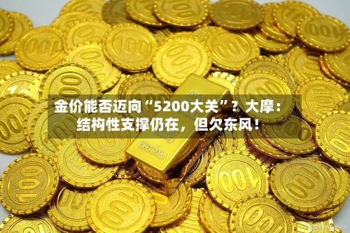 金价能否迈向“5200大关”？大摩：结构性支撑仍在，但欠东风！