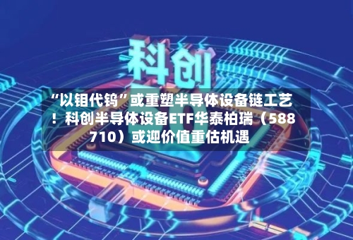 “以钼代钨”或重塑半导体设备链工艺！科创半导体设备ETF华泰柏瑞（588710）或迎价值重估机遇-第3张图片