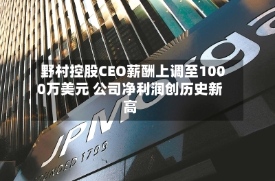 野村控股CEO薪酬上调至1000万美元 公司净利润创历史新高