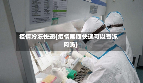 疫情冷冻快递(疫情期间快递可以寄冻肉吗)-第2张图片