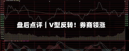 盘后点评｜V型反转！券商领涨-第3张图片