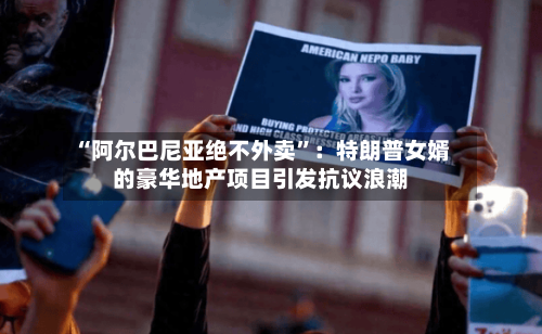 “阿尔巴尼亚绝不外卖	”：特朗普女婿的豪华地产项目引发抗议浪潮-第2张图片