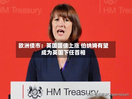 欧洲债市：英国国债上涨 伯纳姆有望成为英国下任首相-第2张图片
