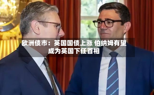 欧洲债市：英国国债上涨 伯纳姆有望成为英国下任首相-第3张图片
