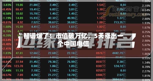 智谱爆了！市值破万亿，5天涨出一个中国电信-第3张图片