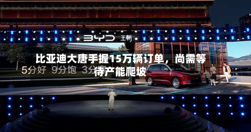 比亚迪大唐手握15万辆订单，尚需等待产能爬坡-第2张图片