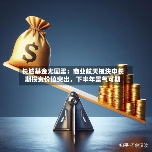 长城基金尤国梁：商业航天板块中长期投资价值突出，下半年景气可期-第2张图片