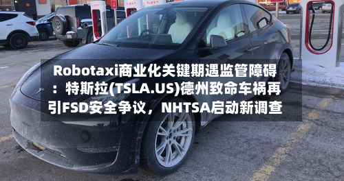 Robotaxi商业化关键期遇监管障碍：特斯拉(TSLA.US)德州致命车祸再引FSD安全争议，NHTSA启动新调查-第3张图片