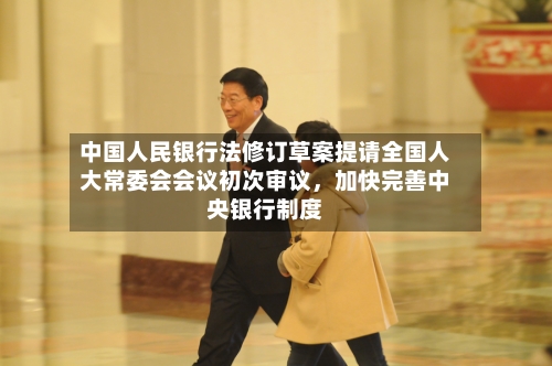 中国人民银行法修订草案提请全国人大常委会会议初次审议，加快完善中央银行制度