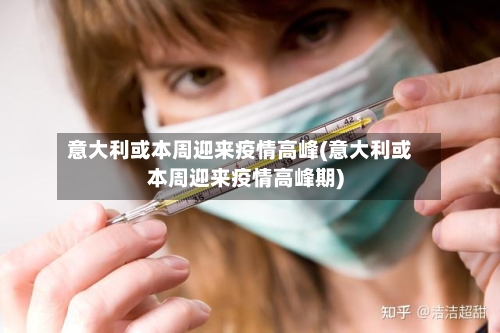 意大利或本周迎来疫情高峰(意大利或本周迎来疫情高峰期)