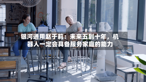银河通用赵于莉：未来五到十年，机器人一定会具备服务家庭的能力-第3张图片