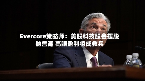 Evercore策略师：美股科技股会摆脱抛售潮 亮眼盈利将成救兵-第2张图片