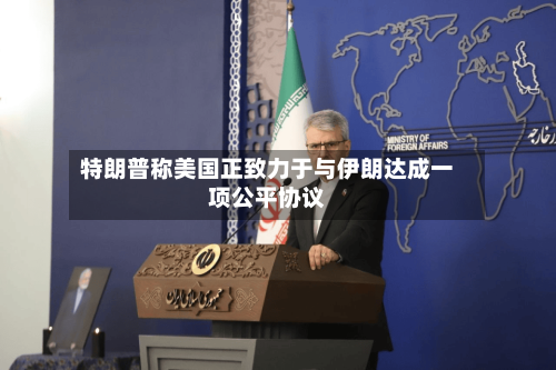 特朗普称美国正致力于与伊朗达成一项公平协议