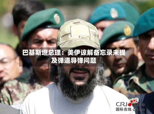 巴基斯坦总理：美伊谅解备忘录未提及弹道导弹问题-第2张图片