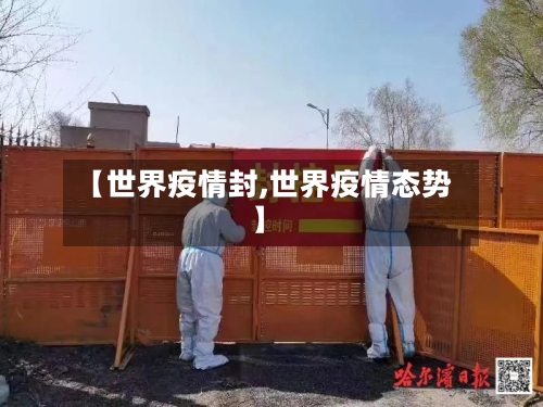 【世界疫情封,世界疫情态势】
