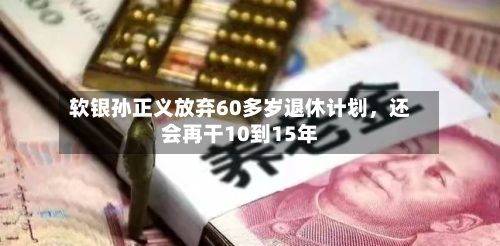软银孙正义放弃60多岁退休计划，还会再干10到15年-第2张图片