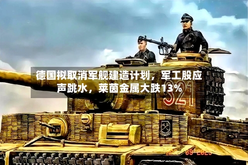 德国拟取消军舰建造计划，军工股应声跳水	，莱茵金属大跌13%-第2张图片