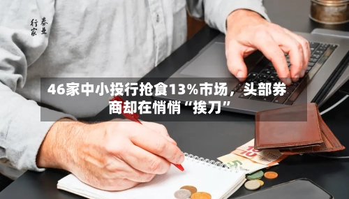 46家中小投行抢食13%市场，头部券商却在悄悄“挨刀	”-第2张图片