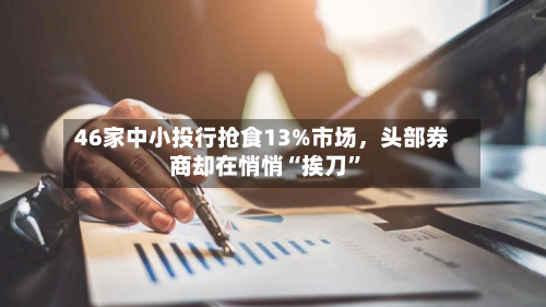 46家中小投行抢食13%市场，头部券商却在悄悄“挨刀”
