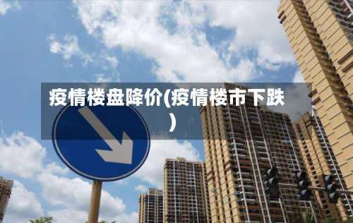 疫情楼盘降价(疫情楼市下跌)-第2张图片