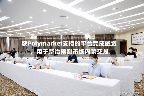 获Polymarket支持的平台完成融资，用于整治预测市场内幕交易