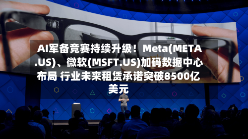 AI军备竞赛持续升级！Meta(META.US)	、微软(MSFT.US)加码数据中心布局 行业未来租赁承诺突破8500亿美元-第2张图片