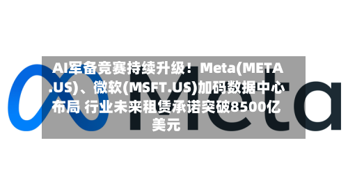 AI军备竞赛持续升级！Meta(META.US)、微软(MSFT.US)加码数据中心布局 行业未来租赁承诺突破8500亿美元-第3张图片