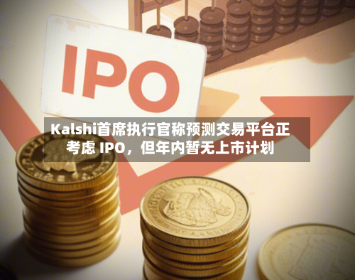 Kalshi首席执行官称预测交易平台正考虑 IPO，但年内暂无上市计划