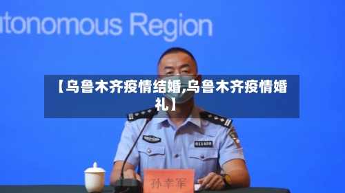 【乌鲁木齐疫情结婚,乌鲁木齐疫情婚礼】