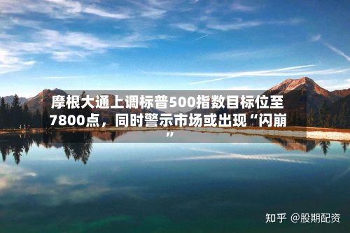 摩根大通上调标普500指数目标位至7800点，同时警示市场或出现“闪崩”-第2张图片
