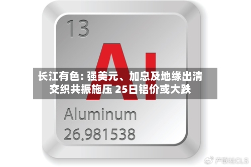 长江有色: 强美元、加息及地缘出清交织共振施压 25日铝价或大跌-第2张图片