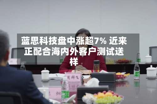 蓝思科技盘中涨超7% 近来正配合海内外客户测试送样-第2张图片