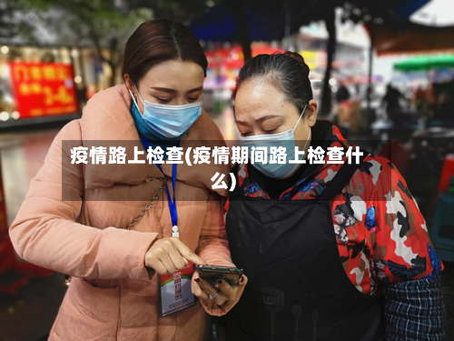 疫情路上检查(疫情期间路上检查什么)