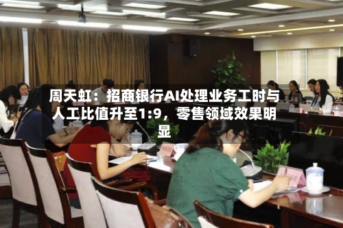 周天虹：招商银行AI处理业务工时与人工比值升至1:9，零售领域效果明显