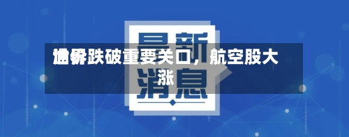 世界油价跌破重要关口，航空股大涨